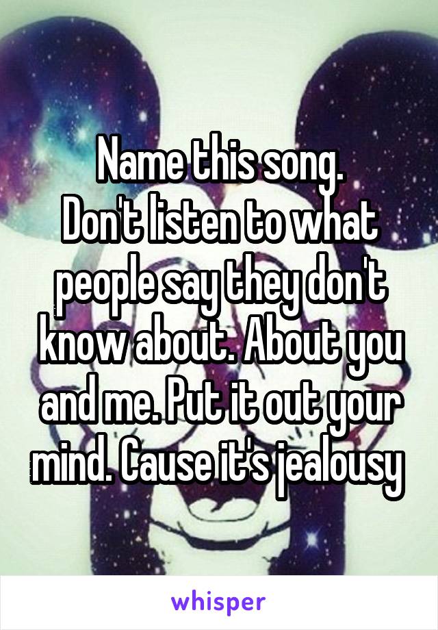 Name this song.
Don't listen to what people say they don't know about. About you and me. Put it out your mind. Cause it's jealousy 