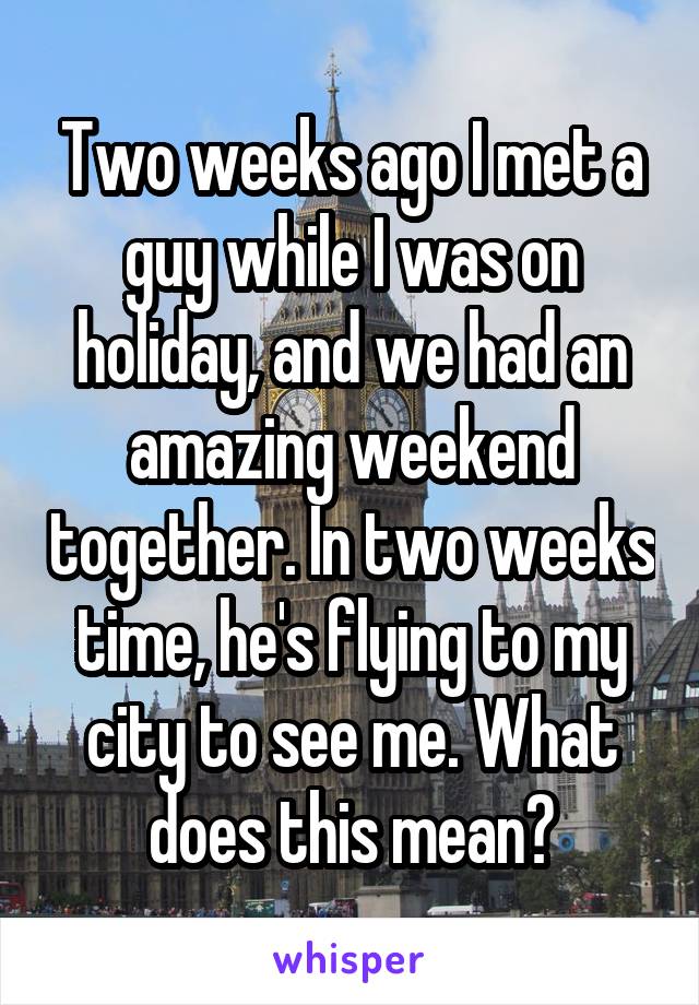 Two weeks ago I met a guy while I was on holiday, and we had an amazing weekend together. In two weeks time, he's flying to my city to see me. What does this mean?