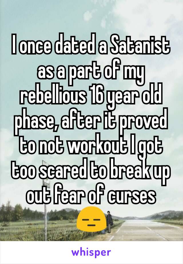I once dated a Satanist as a part of my rebellious 16 year old phase, after it proved to not workout I got too scared to break up out fear of curses 😑