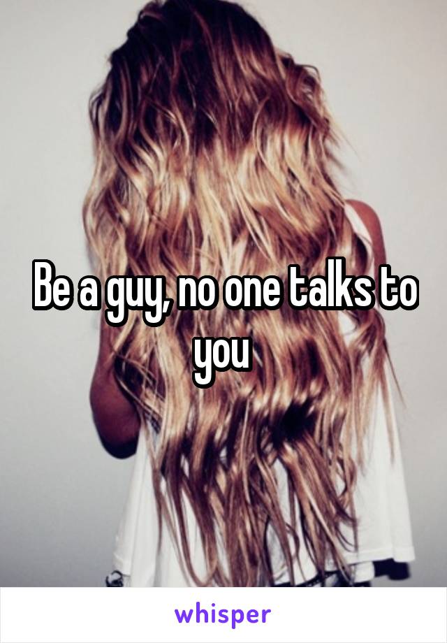 Be a guy, no one talks to you 