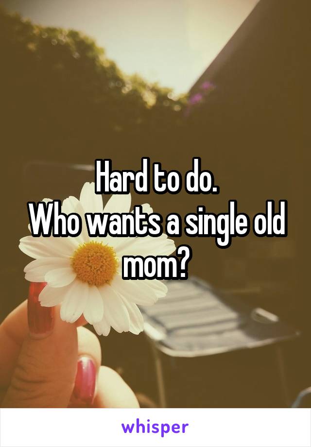Hard to do.
Who wants a single old mom?