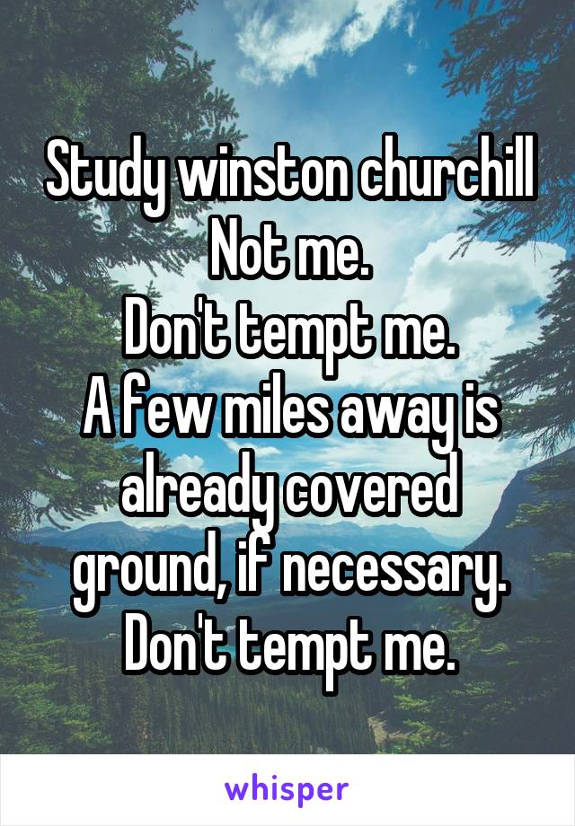 Study winston churchill
Not me.
Don't tempt me.
A few miles away is already covered ground, if necessary.
Don't tempt me.