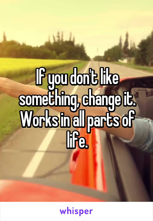 If you don't like something, change it.
Works in all parts of life.