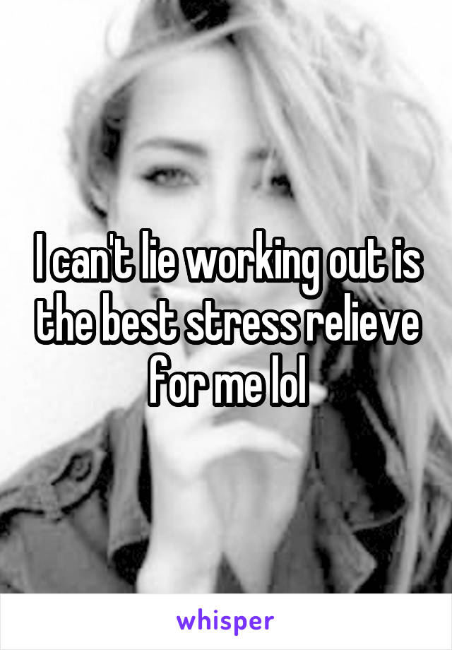 I can't lie working out is the best stress relieve for me lol