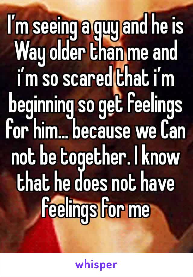 I’m seeing a guy and he is Way older than me and i’m so scared that i’m beginning so get feelings for him... because we Can not be together. I know that he does not have feelings for me