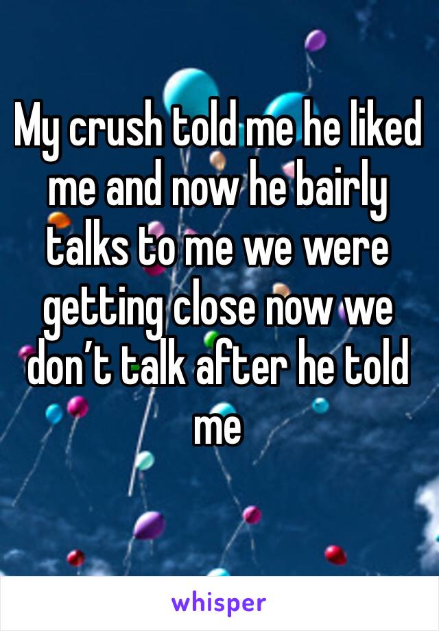 My crush told me he liked me and now he bairly talks to me we were getting close now we don’t talk after he told me 