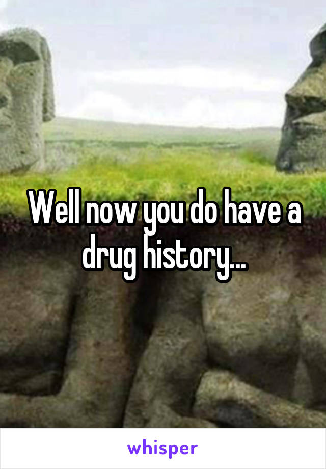 Well now you do have a drug history...