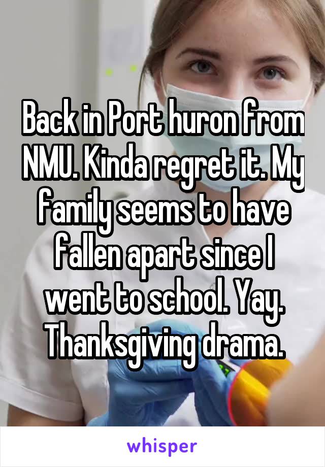 Back in Port huron from NMU. Kinda regret it. My family seems to have fallen apart since I went to school. Yay. Thanksgiving drama.