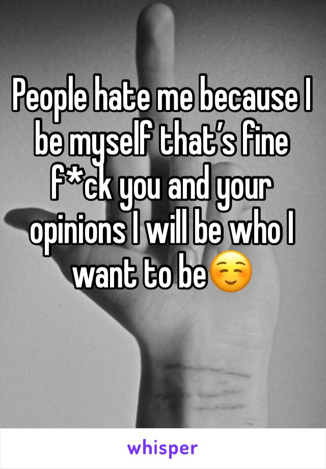 People hate me because I be myself that’s fine f*ck you and your opinions I will be who I want to be☺️
