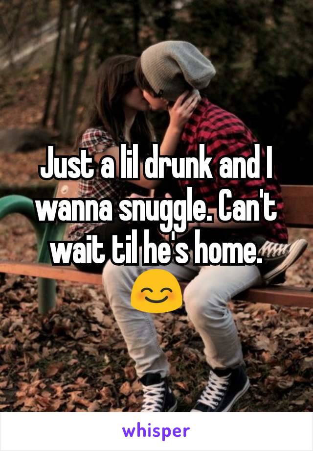Just a lil drunk and I wanna snuggle. Can't wait til he's home. 😊