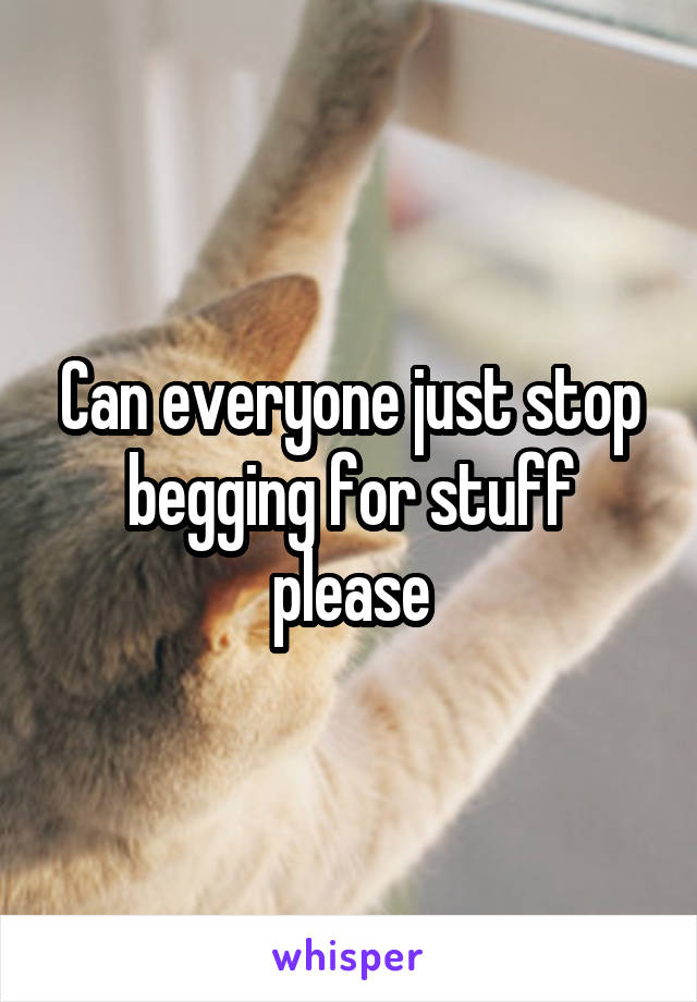 Can everyone just stop begging for stuff please