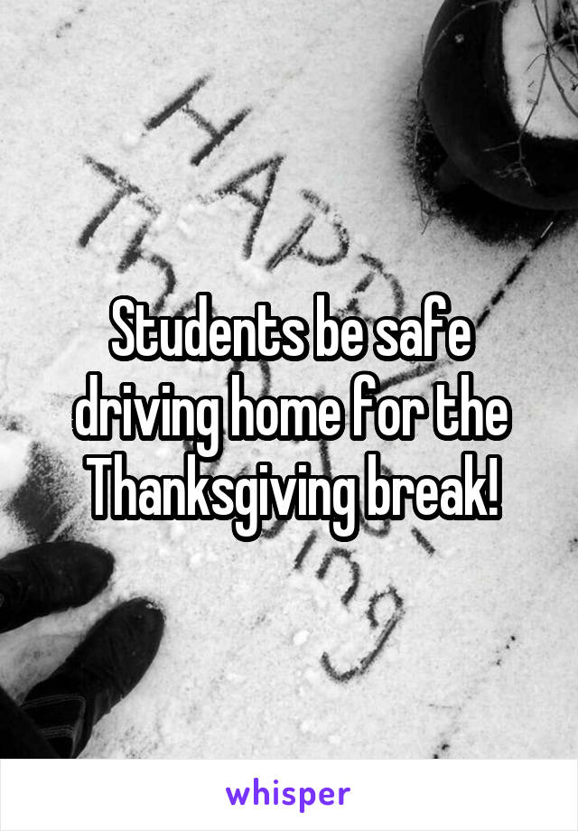Students be safe driving home for the Thanksgiving break!