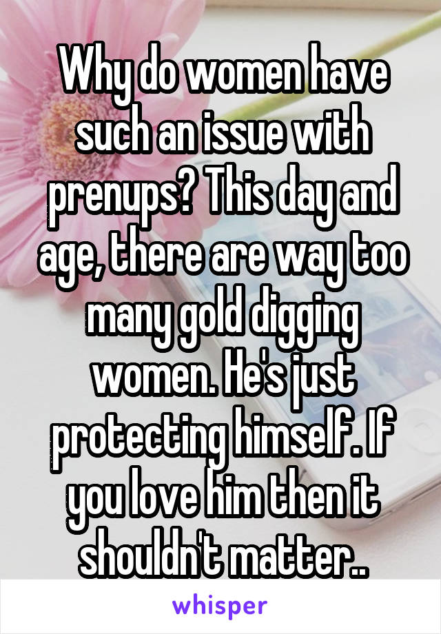 Why do women have such an issue with prenups? This day and age, there are way too many gold digging women. He's just protecting himself. If you love him then it shouldn't matter..