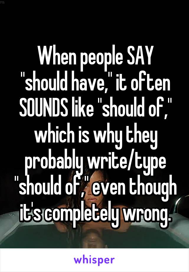 When people SAY "should have," it often SOUNDS like "should of," which is why they probably write/type "should of," even though it's completely wrong.