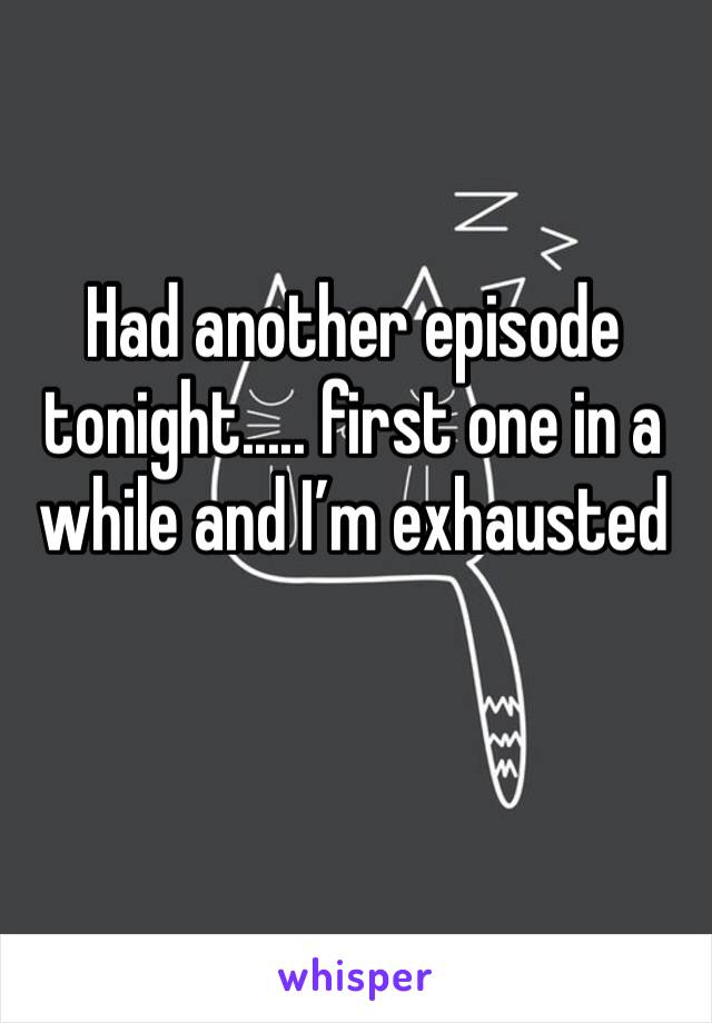 Had another episode tonight..... first one in a while and I’m exhausted