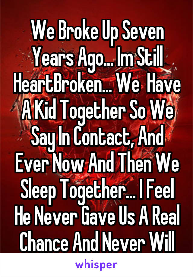 We Broke Up Seven Years Ago... Im Still HeartBroken... We  Have A Kid Together So We Say In Contact, And Ever Now And Then We Sleep Together... I Feel He Never Gave Us A Real Chance And Never Will