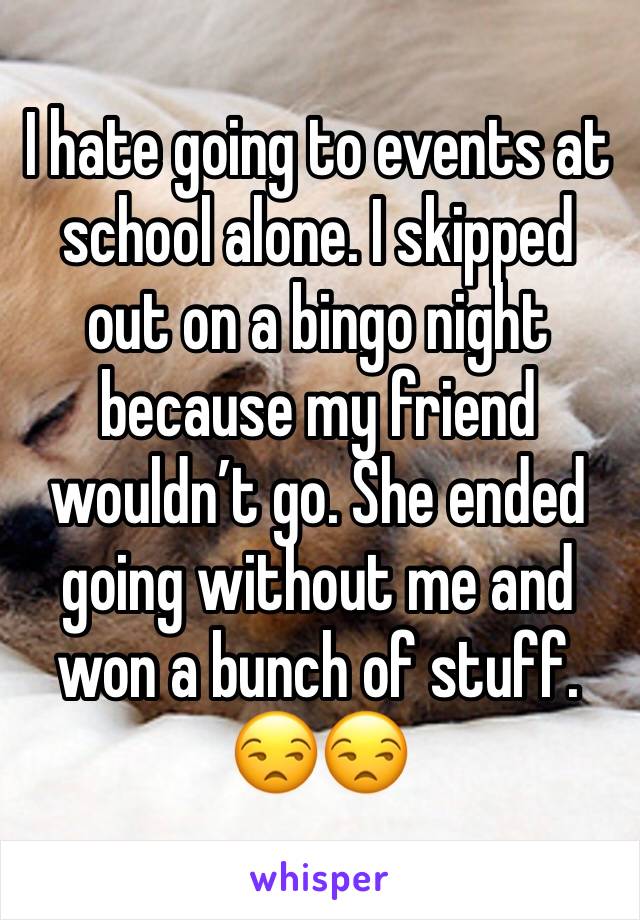 I hate going to events at school alone. I skipped out on a bingo night because my friend wouldn’t go. She ended going without me and won a bunch of stuff. 😒😒