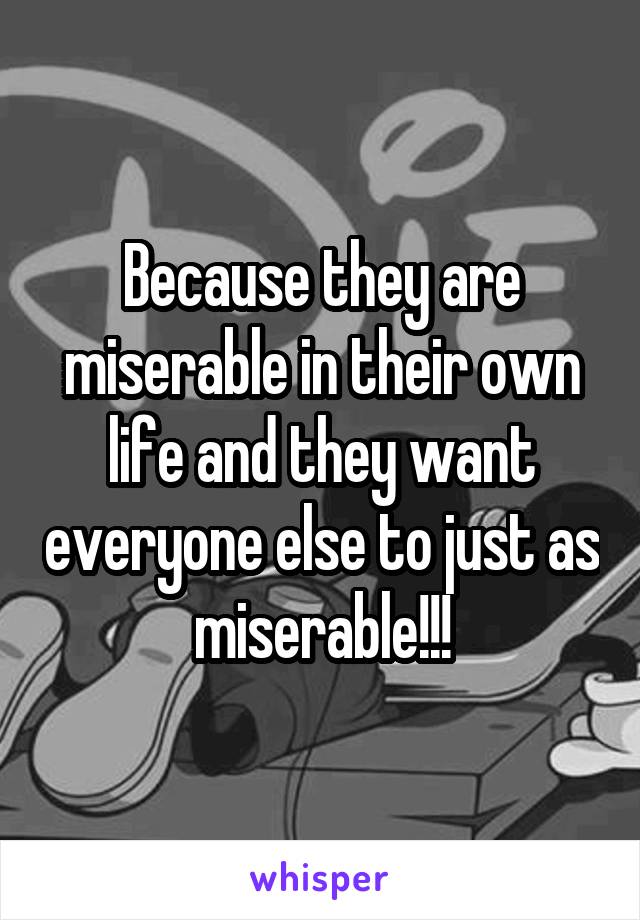Because they are miserable in their own life and they want everyone else to just as miserable!!!