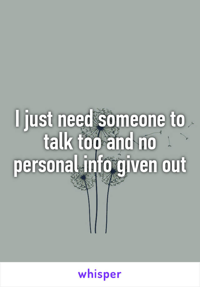 I just need someone to talk too and no personal info given out