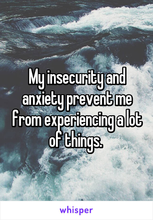 My insecurity and anxiety prevent me from experiencing a lot of things. 