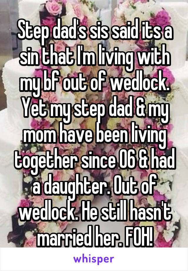 Step dad's sis said its a sin that I'm living with my bf out of wedlock. Yet my step dad & my mom have been living together since 06 & had a daughter. Out of wedlock. He still hasn't married her. FOH!