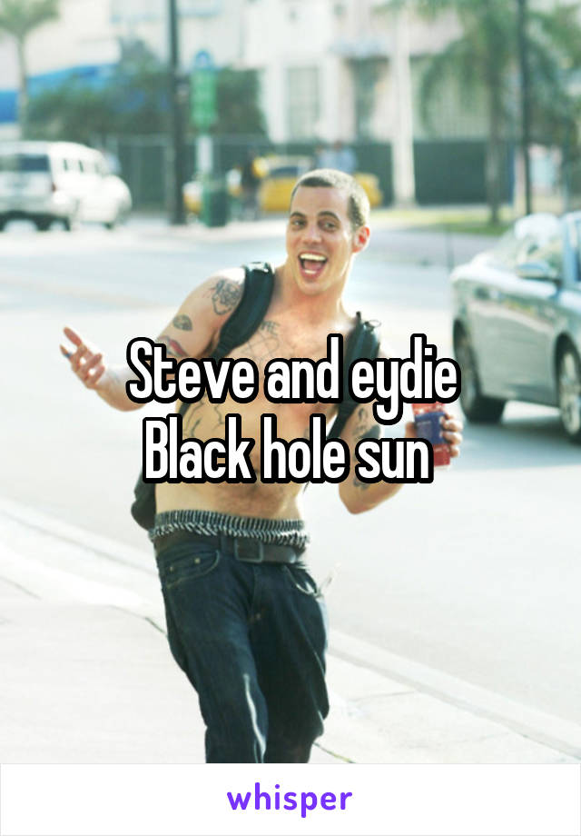 Steve and eydie
Black hole sun 
