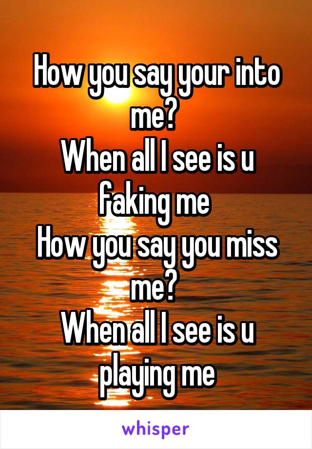 How you say your into me? 
When all I see is u faking me 
How you say you miss me? 
When all I see is u playing me