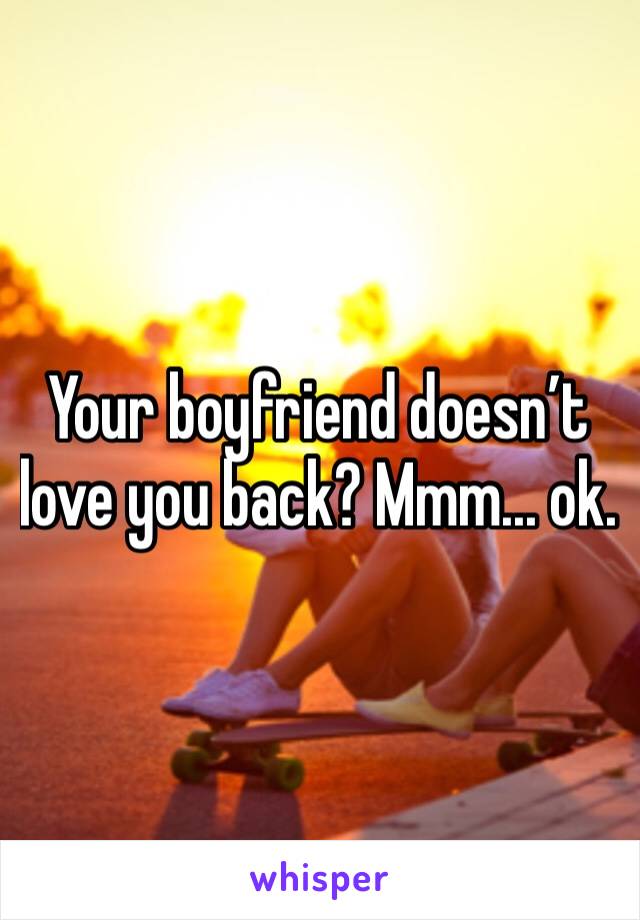 Your boyfriend doesn’t love you back? Mmm... ok. 
