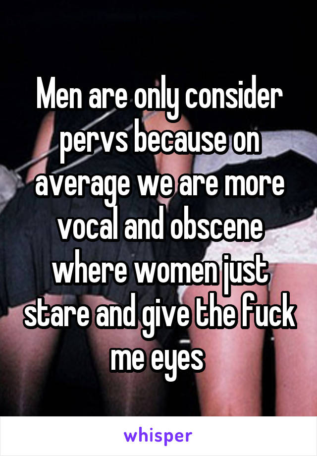 Men are only consider pervs because on average we are more vocal and obscene where women just stare and give the fuck me eyes 