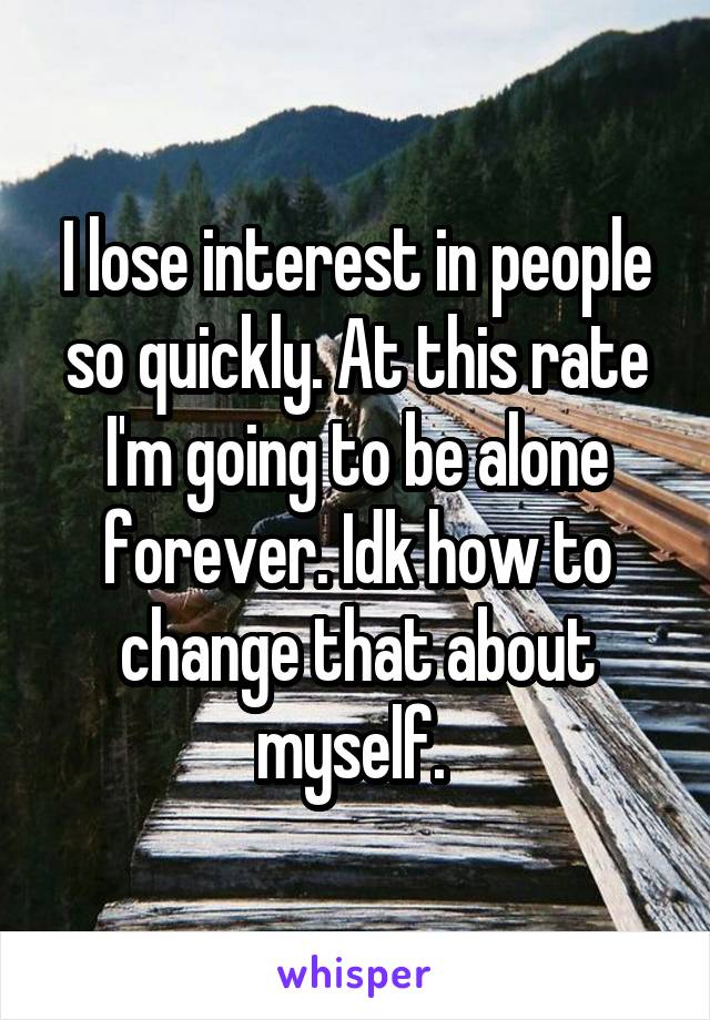 I lose interest in people so quickly. At this rate I'm going to be alone forever. Idk how to change that about myself. 