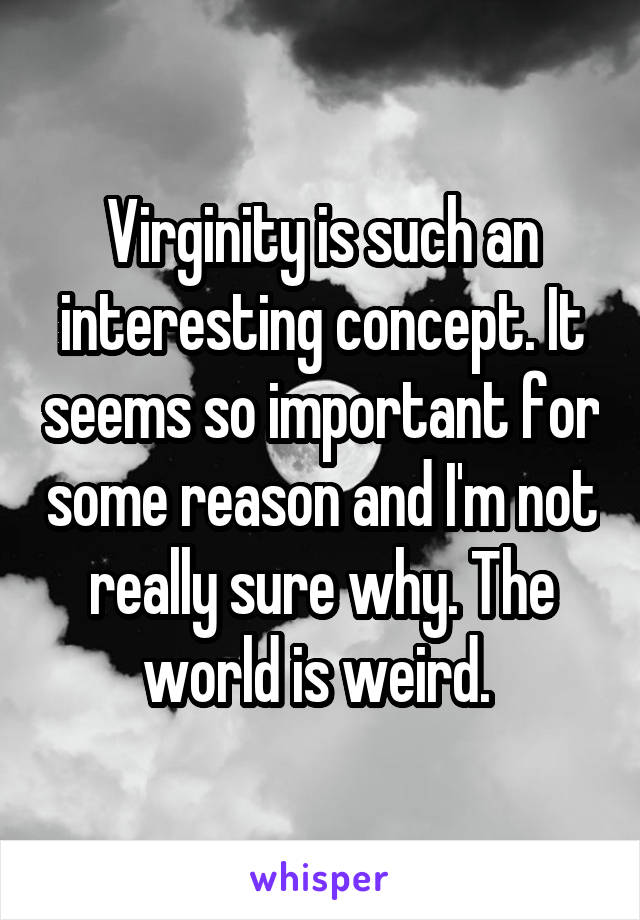 Virginity is such an interesting concept. It seems so important for some reason and I'm not really sure why. The world is weird. 