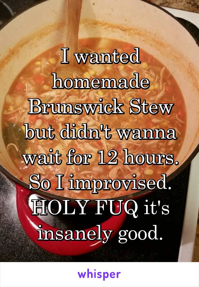 I wanted homemade Brunswick Stew but didn't wanna wait for 12 hours.
So I improvised.
HOLY FUQ it's insanely good.