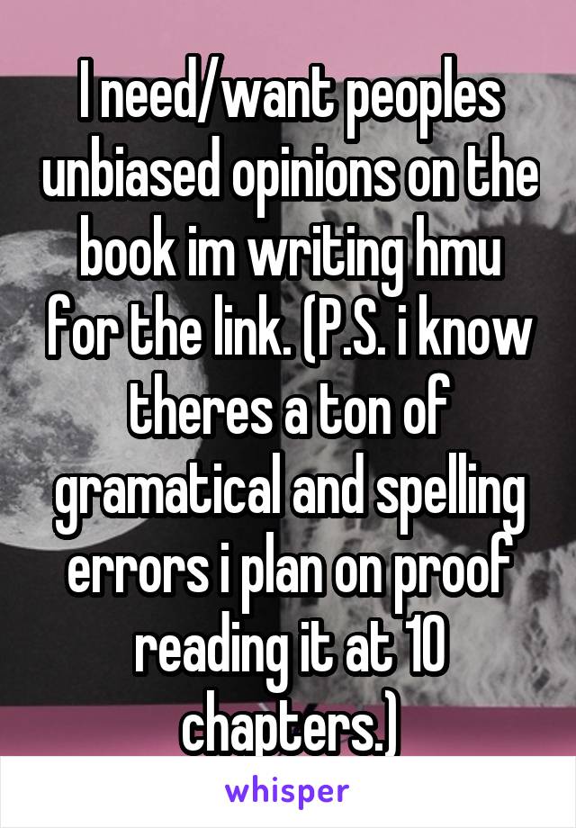 I need/want peoples unbiased opinions on the book im writing hmu for the link. (P.S. i know theres a ton of gramatical and spelling errors i plan on proof reading it at 10 chapters.)