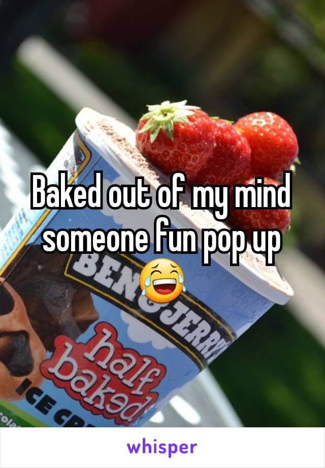 Baked out of my mind someone fun pop up😂