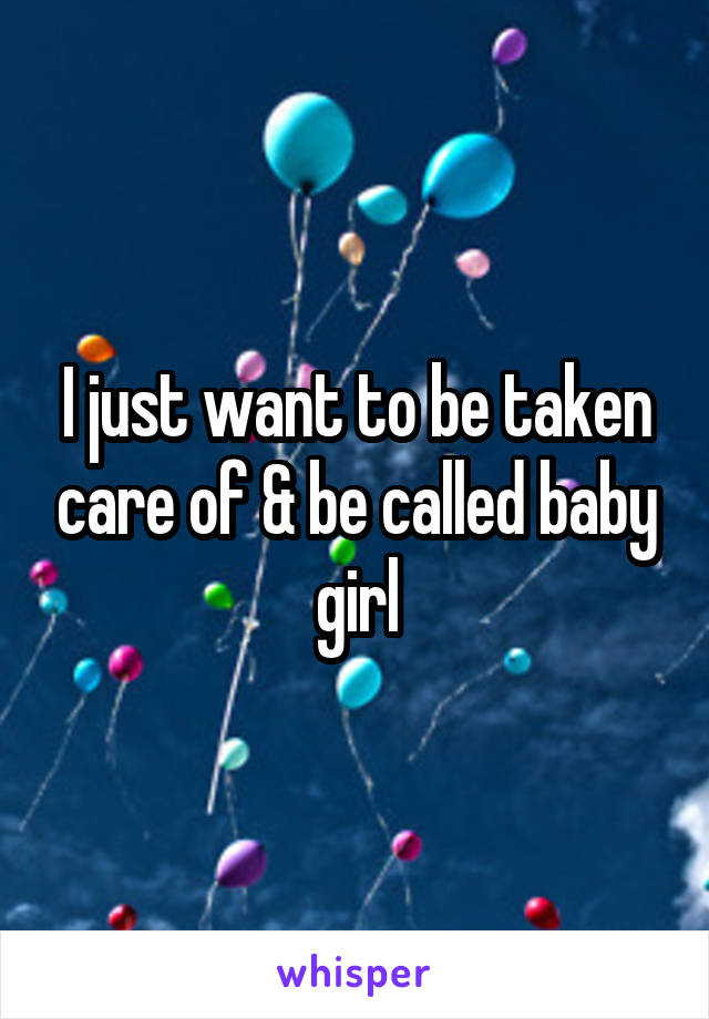 I just want to be taken care of & be called baby girl