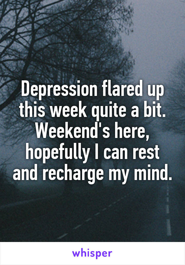 Depression flared up this week quite a bit. Weekend's here, hopefully I can rest and recharge my mind.