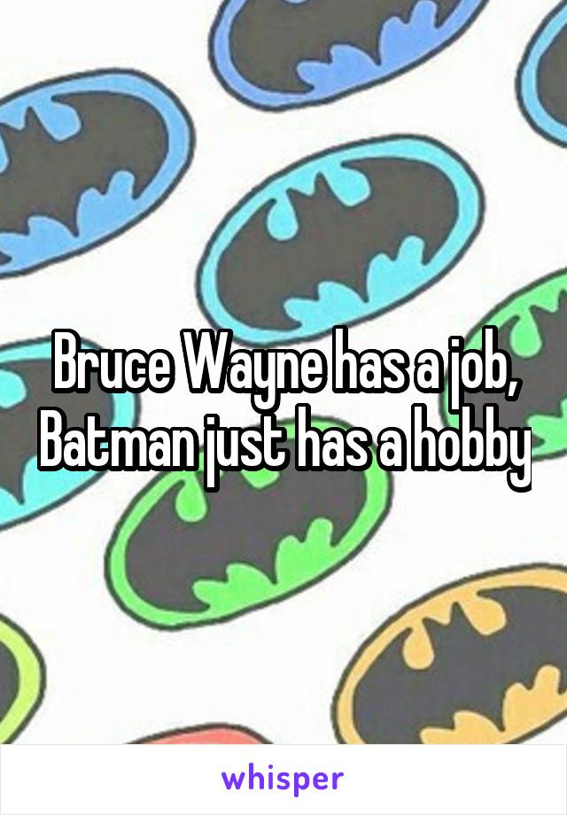 Bruce Wayne has a job, Batman just has a hobby