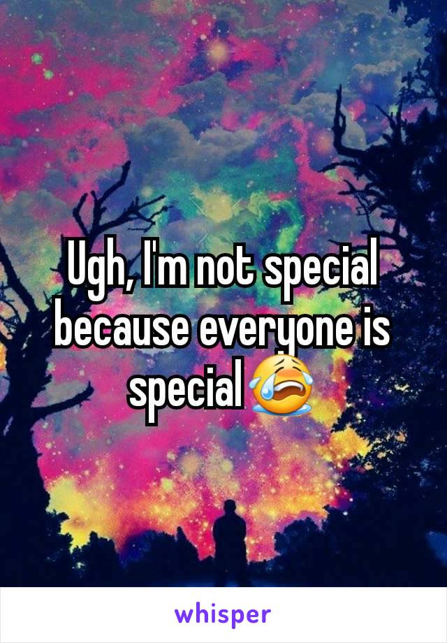 Ugh, I'm not special because everyone is special😭