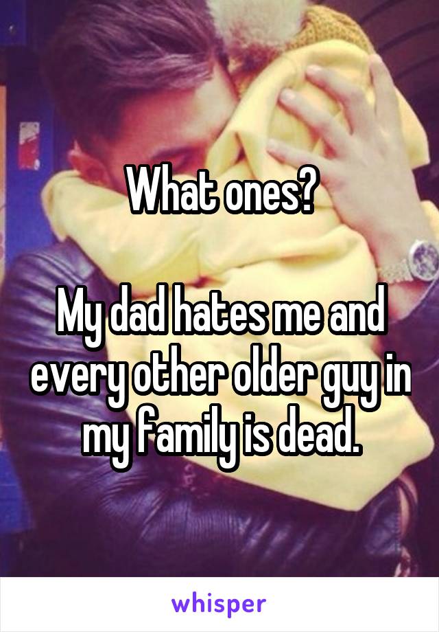 What ones?

My dad hates me and every other older guy in my family is dead.