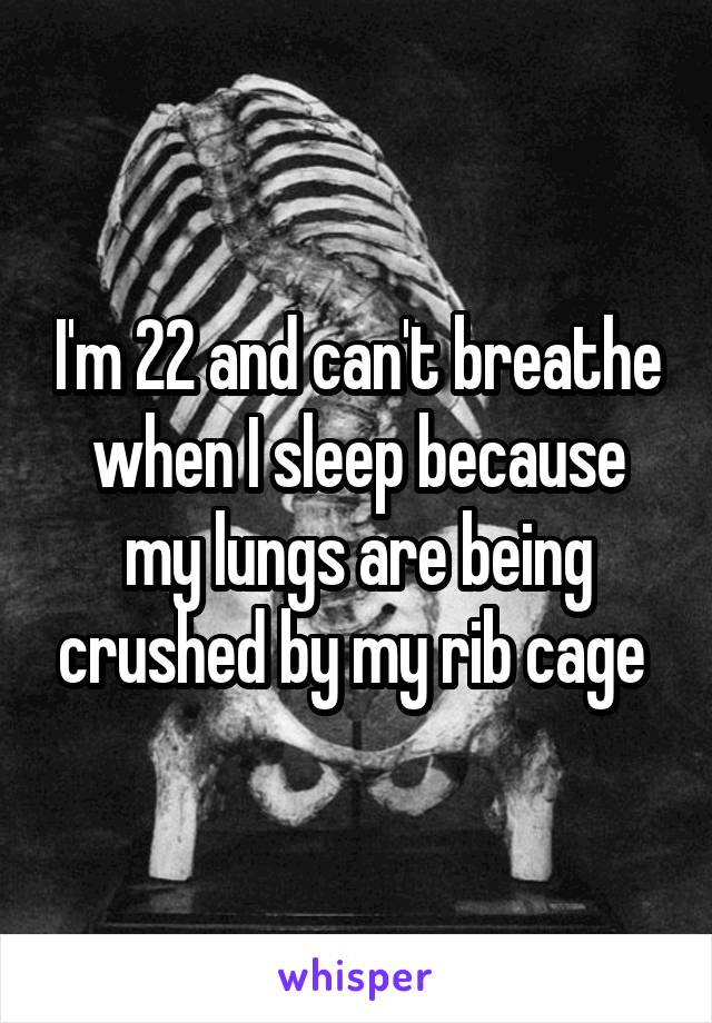 I'm 22 and can't breathe when I sleep because my lungs are being crushed by my rib cage 