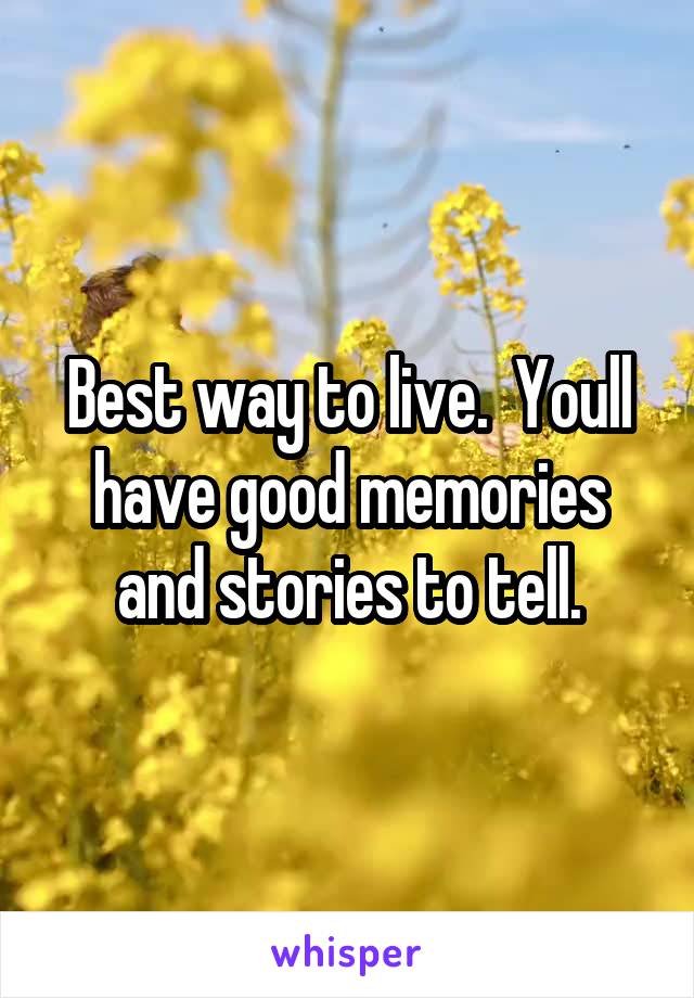 Best way to live.  Youll have good memories and stories to tell.