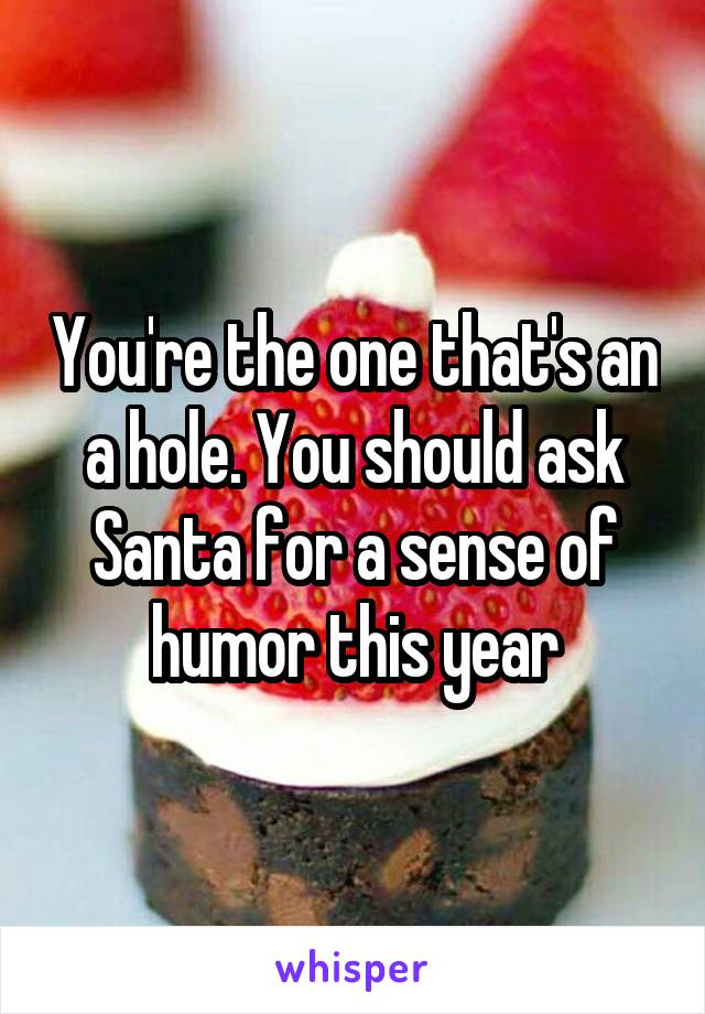 You're the one that's an a hole. You should ask Santa for a sense of humor this year