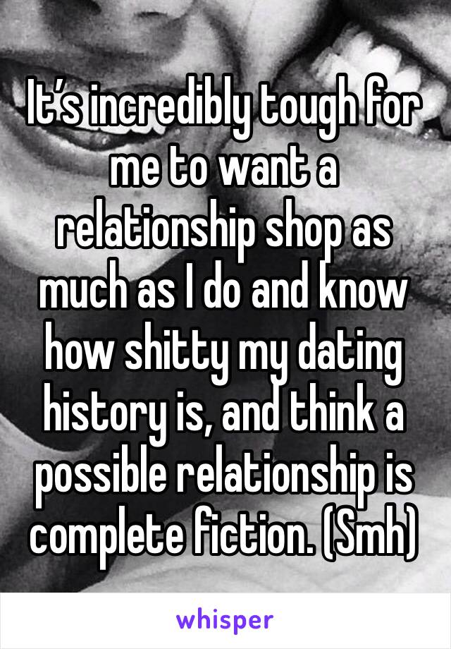 It’s incredibly tough for me to want a relationship shop as much as I do and know how shitty my dating history is, and think a possible relationship is complete fiction. (Smh)