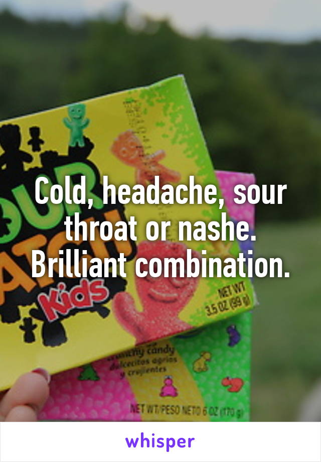 Cold, headache, sour throat or nashe. Brilliant combination.