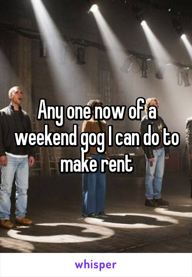 Any one now of a weekend gog I can do to make rent