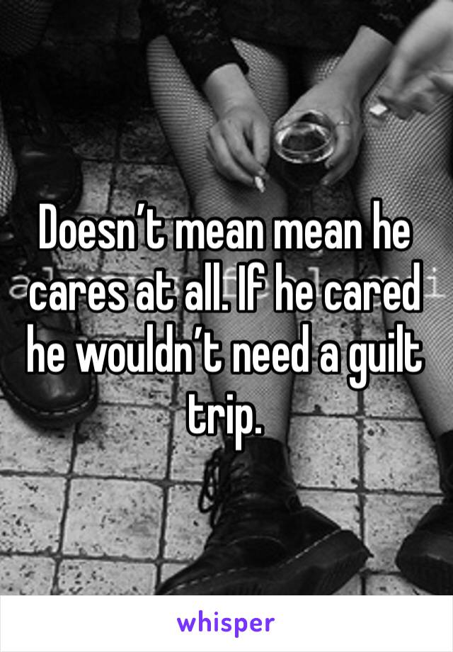 Doesn’t mean mean he cares at all. If he cared he wouldn’t need a guilt trip.