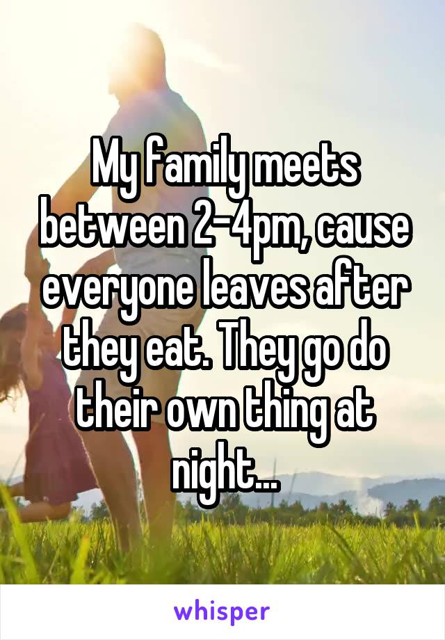 My family meets between 2-4pm, cause everyone leaves after they eat. They go do their own thing at night...
