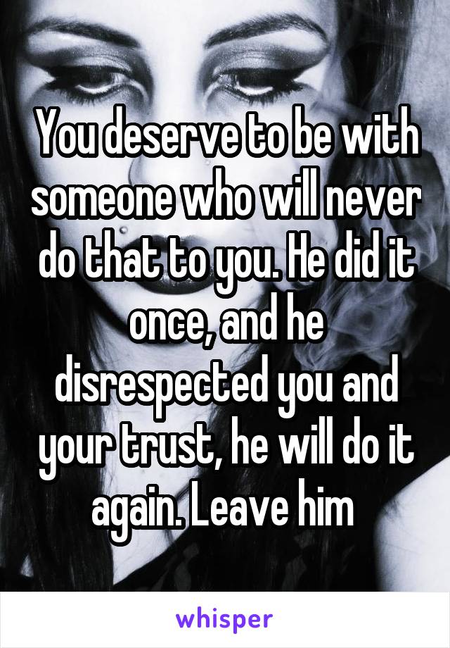 You deserve to be with someone who will never do that to you. He did it once, and he disrespected you and your trust, he will do it again. Leave him 