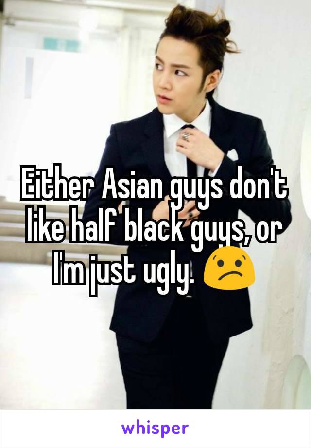 Either Asian guys don't like half black guys, or I'm just ugly. ðŸ˜•