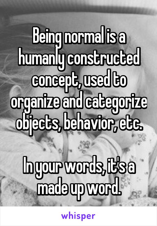 Being normal is a humanly constructed concept, used to organize and categorize objects, behavior, etc.

In your words, it's a made up word.